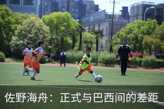 佐野海舟：正式与巴西间的差距 要努力成为能带队取胜的核心球员